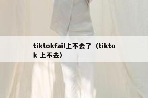 tiktokfail上不去了（tiktok 上不去） 第1张