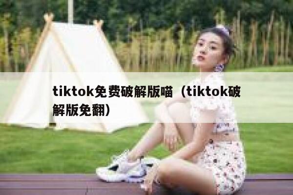 tiktok免费破解版喵（tiktok破解版免翻） 第1张