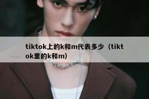 tiktok上的k和m代表多少（tiktok里的k和m） 第1张