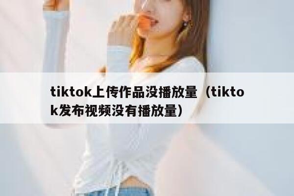 tiktok上传作品没播放量（tiktok发布视频没有播放量） 第1张