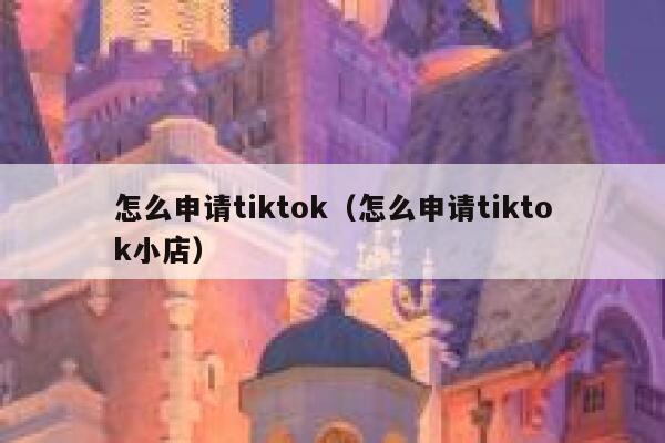 怎么申请tiktok（怎么申请tiktok小店） 第1张