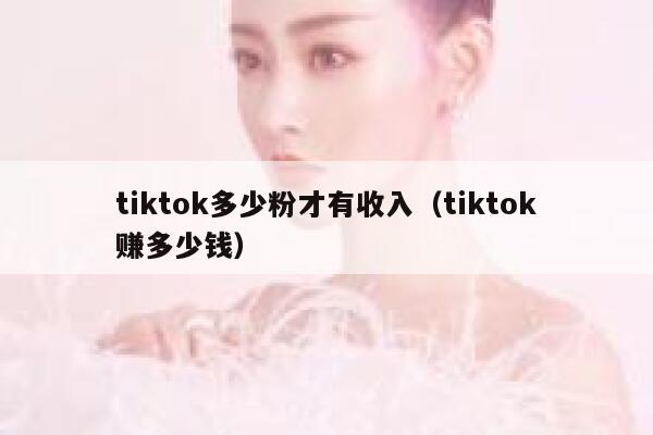 tiktok多少粉才有收入（tiktok赚多少钱） 第1张