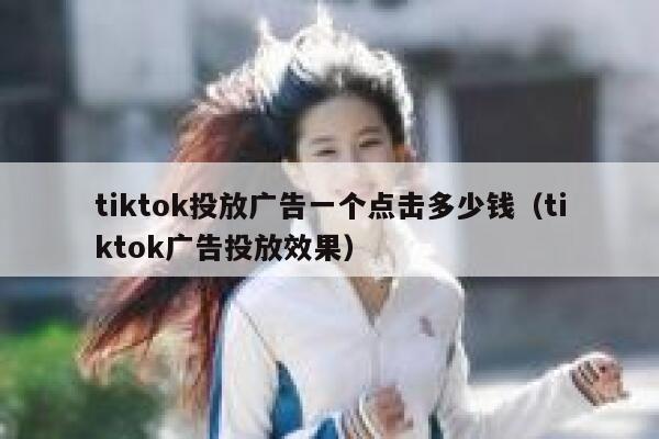 tiktok投放广告一个点击多少钱（tiktok广告投放效果） 第1张