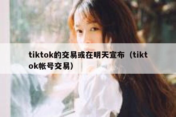 tiktok的交易或在明天宣布（tiktok帐号交易） 第1张