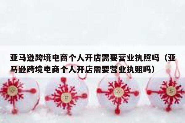 亚马逊跨境电商个人开店需要营业执照吗（亚马逊跨境电商个人开店需要营业执照吗） 第1张