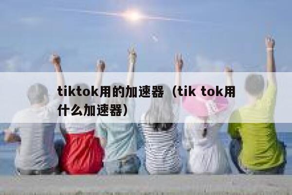 tiktok用的加速器(tik tok用什么加速器) 第1张 tiktok用的加速器(tik tok用什么加速器) 第1张