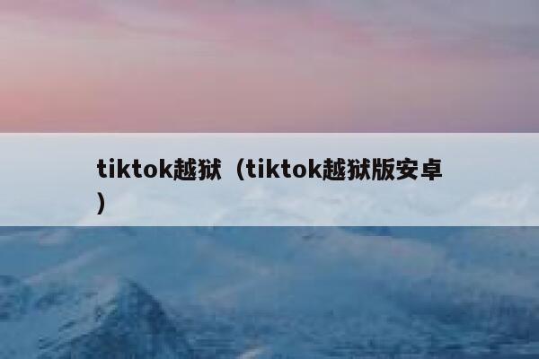 tiktok越狱(tiktok越狱版安卓) 第1张 tiktok越狱(tiktok越狱版安卓) 第1张