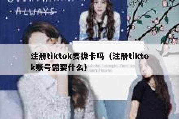 注册tiktok要拔卡吗(注册tiktok账号需要什么) 第1张 注册tiktok要拔卡吗(注册tiktok账号需要什么) 第1张