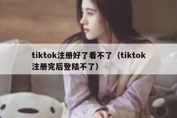 tiktok注册好了看不了(tiktok注册完后登陆不了) 第1张 tiktok注册好了看不了(tiktok注册完后登陆不了) 第1张