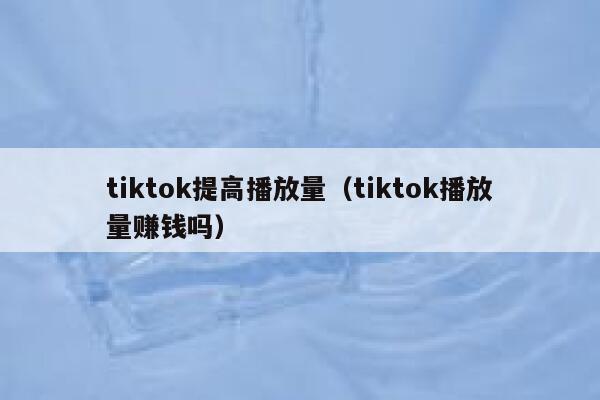 tiktok提高播放量(tiktok播放量赚钱吗) 第1张 tiktok提高播放量(tiktok播放量赚钱吗) 第1张