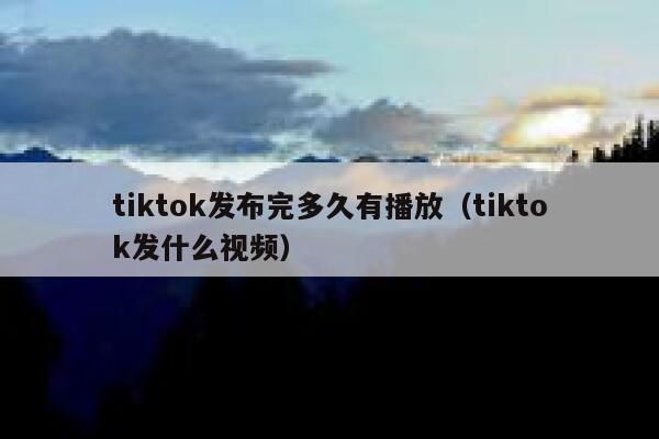 tiktok发布完多久有播放（tiktok发什么视频） 第1张