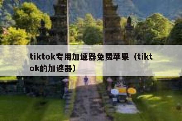 tiktok专用加速器免费苹果(tiktok的加速器) 第1张 tiktok专用加速器免费苹果(tiktok的加速器) 第1张