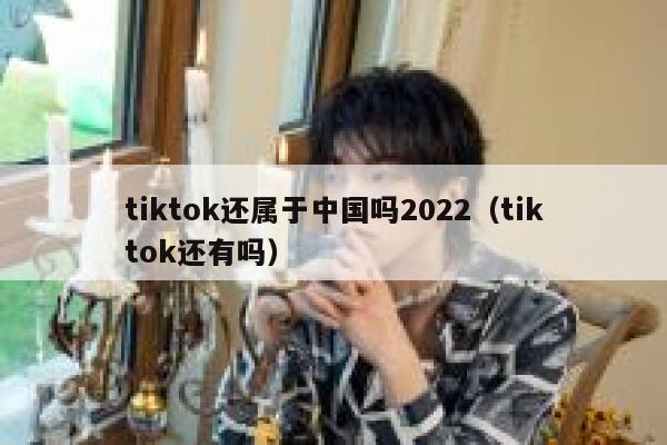 tiktok还属于中国吗2022(tiktok还有吗) 第1张 tiktok还属于中国吗2022(tiktok还有吗) 第1张