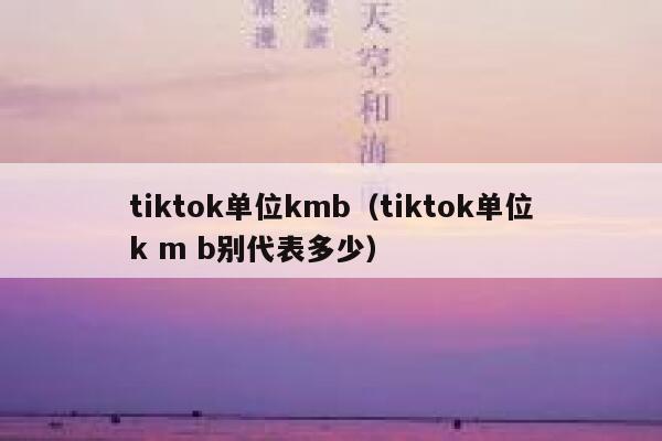 tiktok单位kmb（tiktok单位k m b别代表多少） 第1张