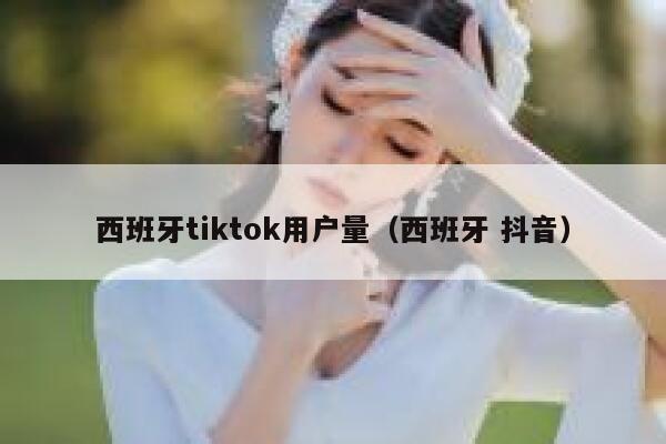 西班牙tiktok用户量（西班牙 抖音） 第1张