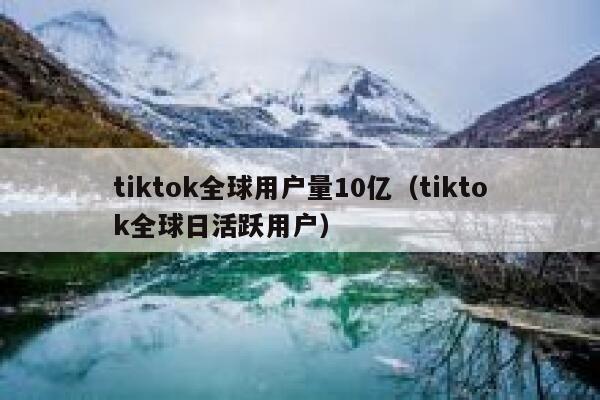 tiktok全球用户量10亿（tiktok全球日活跃用户） 第1张