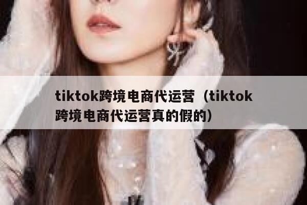 tiktok跨境电商代运营（tiktok跨境电商代运营真的假的） 第1张
