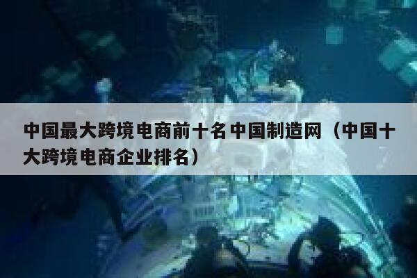 中国最大跨境电商前十名中国制造网（中国十大跨境电商企业排名） 第1张