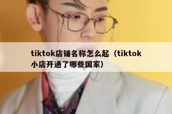 tiktok店铺名称怎么起(tiktok小店开通了哪些国家) 第1张 tiktok店铺名称怎么起(tiktok小店开通了哪些国家) 第1张