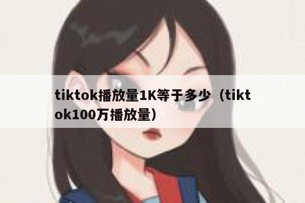 tiktok播放量1K等于多少（tiktok100万播放量） 第1张