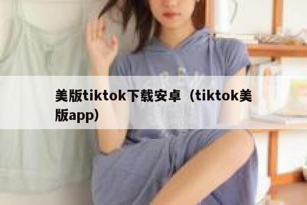 美版tiktok下载安卓（tiktok美版app） 第1张