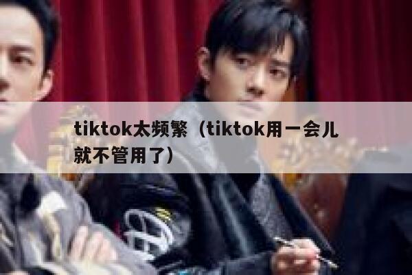 tiktok太频繁（tiktok用一会儿就不管用了） 第1张