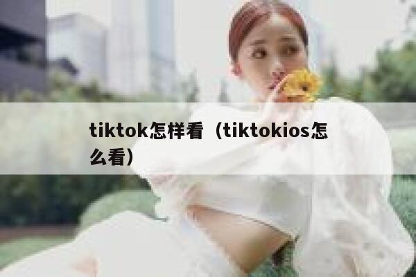 tiktok怎样看(tiktokios怎么看) 第1张 tiktok怎样看(tiktokios怎么看) 第1张