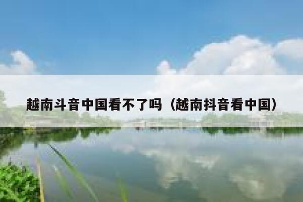 越南斗音中国看不了吗（越南抖音看中国） 第1张