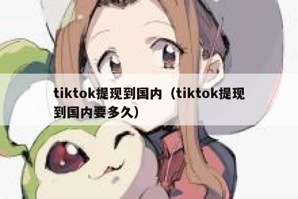 tiktok提现到国内（tiktok提现到国内要多久） 第1张