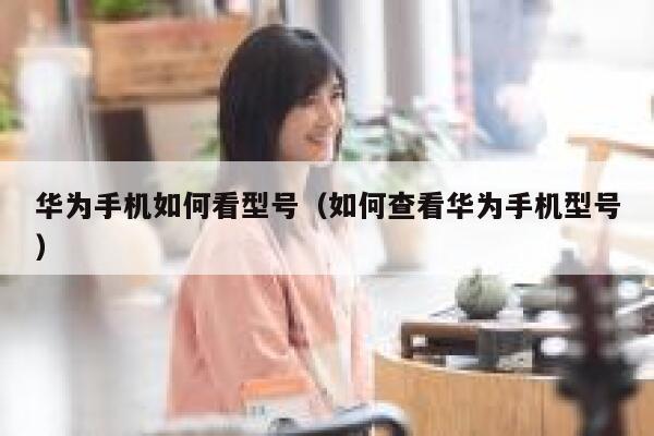 华为手机如何看型号（如何查看华为手机型号） 第1张