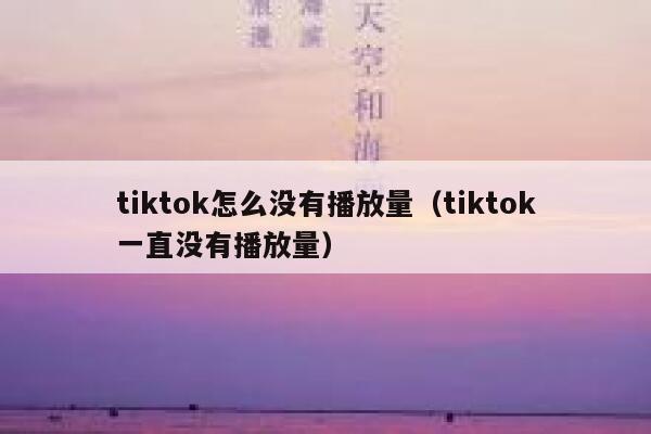 tiktok怎么没有播放量（tiktok一直没有播放量） 第1张