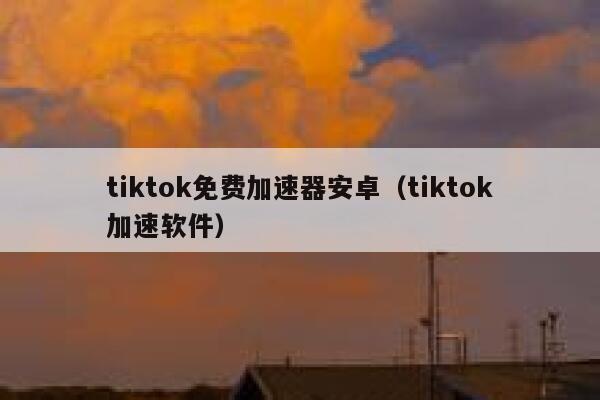 tiktok免费加速器安卓（tiktok加速软件） 第1张