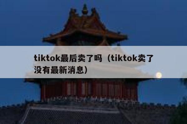 tiktok最后卖了吗（tiktok卖了没有最新消息） 第1张