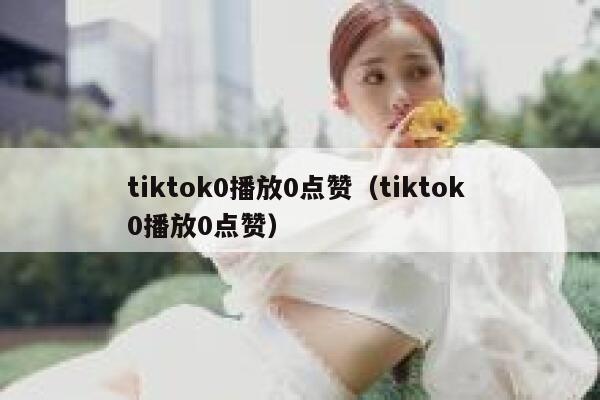 tiktok0播放0点赞（tiktok 0播放0点赞） 第1张