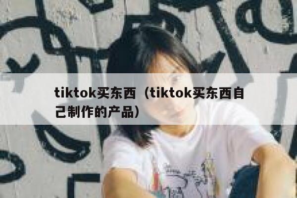 tiktok买东西（tiktok买东西自己制作的产品） 第1张