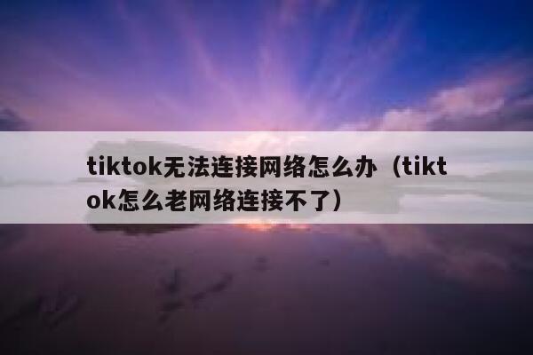tiktok无法连接网络怎么办（tiktok怎么老网络连接不了） 第1张