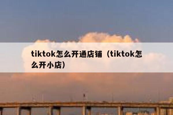 tiktok怎么开通店铺（tiktok怎么开小店） 第1张