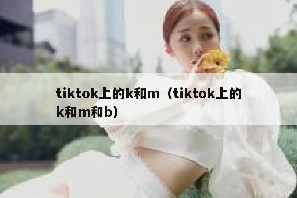 tiktok上的k和m(tiktok上的k和m和b) 第1张 tiktok上的k和m(tiktok上的k和m和b) 第1张