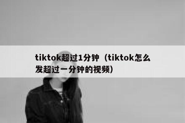 tiktok超过1分钟（tiktok怎么发超过一分钟的视频） 第1张