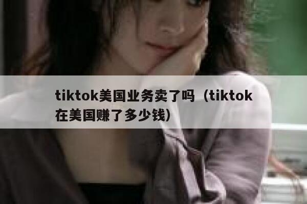 tiktok美国业务卖了吗（tiktok在美国赚了多少钱） 第1张