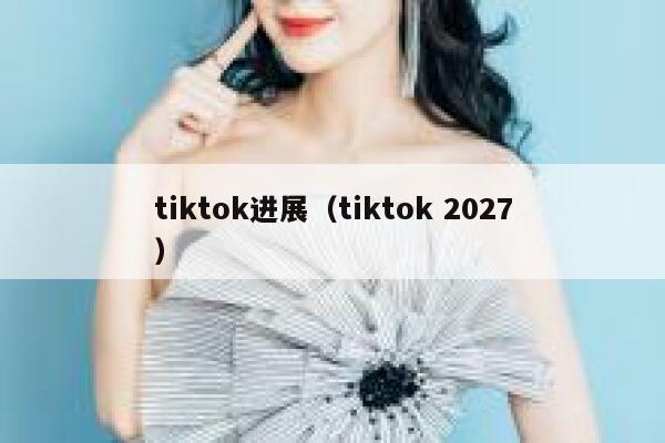 tiktok进展（tiktok 2027） 第1张