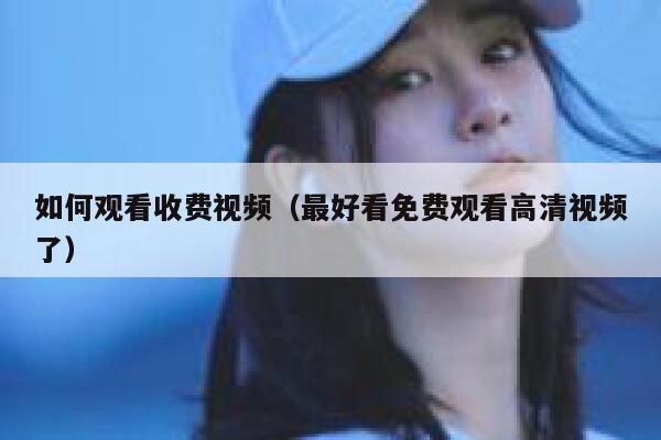 如何观看收费视频（最好看免费观看高清视频了） 第1张