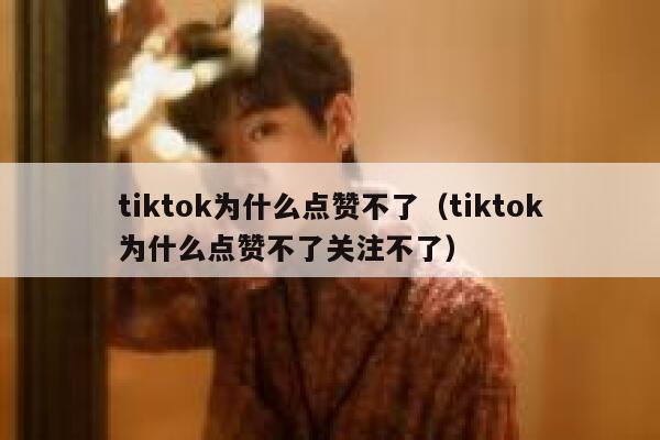 tiktok为什么点赞不了（tiktok为什么点赞不了关注不了） 第1张