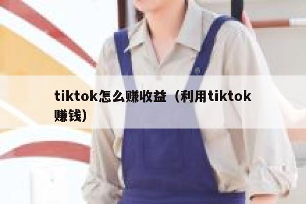 tiktok怎么赚收益（利用tiktok赚钱） 第1张
