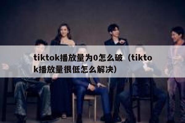 tiktok播放量为0怎么破（tiktok播放量很低怎么解决） 第1张