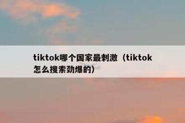 tiktok哪个国家最刺激（tiktok怎么搜索劲爆的） 第1张