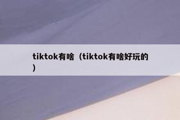 tiktok有啥（tiktok有啥好玩的） 第1张