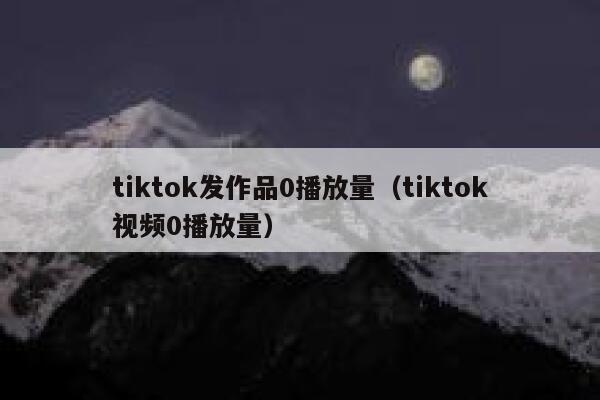 tiktok发作品0播放量（tiktok视频0播放量） 第1张
