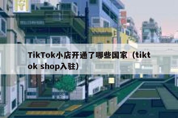 TikTok小店开通了哪些国家（tiktok shop入驻） 第1张