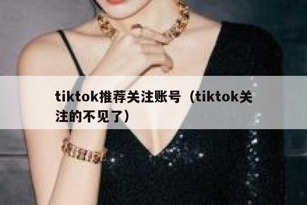 tiktok推荐关注账号（tiktok关注的不见了） 第1张